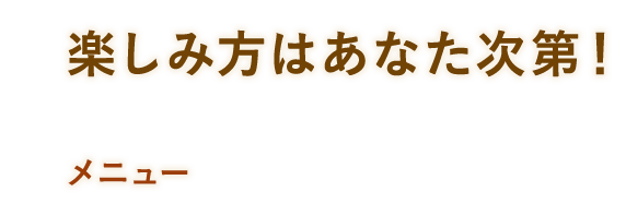 楽しみ方はあなた次第！