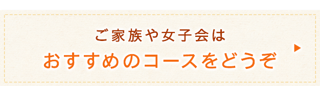 ご家族や女子会はおすすめのコースをどうぞ