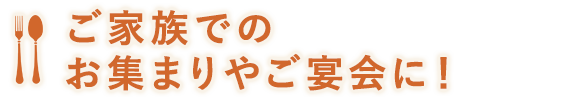 ご家族でのお集まりやご宴会に！