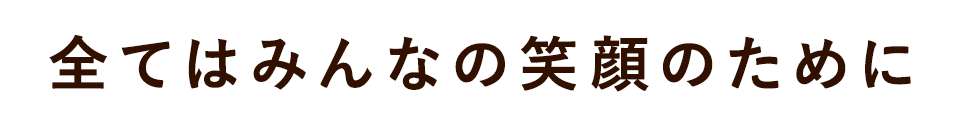 全てはみんなの笑顔のために