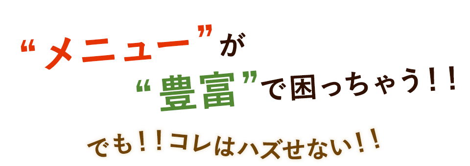 “メニュー”が“豊富”で困っちゃう！！