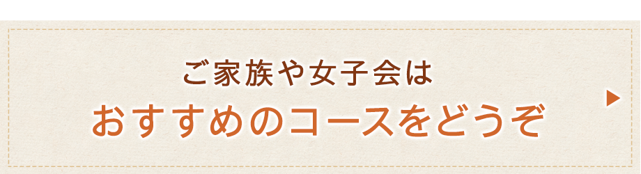 ご家族や女子会はおすすめのコースをどうぞ